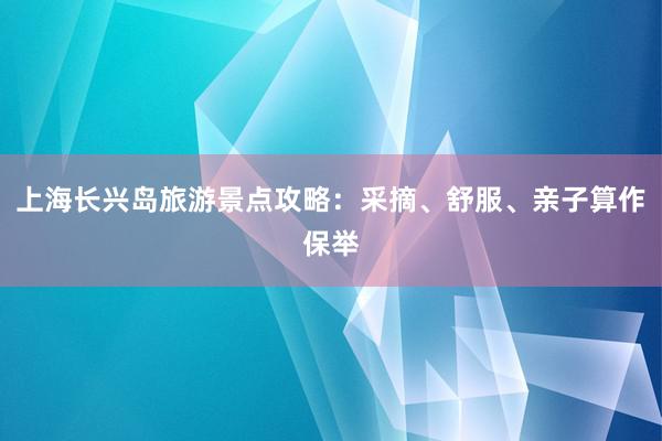 上海长兴岛旅游景点攻略：采摘、舒服、亲子算作保举