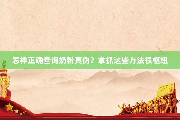 怎样正确查询奶粉真伪？掌抓这些方法很枢纽