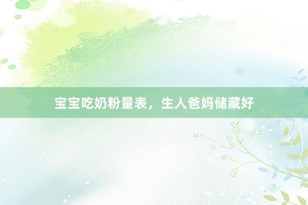 宝宝吃奶粉量表，生人爸妈储藏好