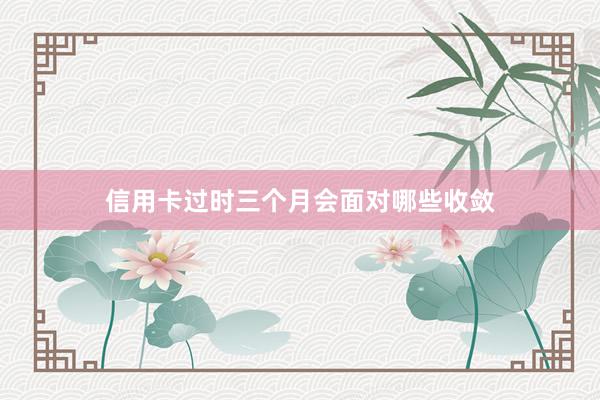 信用卡过时三个月会面对哪些收敛