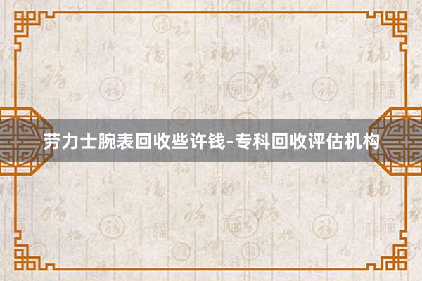 劳力士腕表回收些许钱-专科回收评估机构