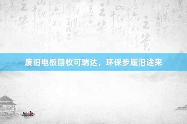 废旧电板回收可瑞达，环保步履沿途来