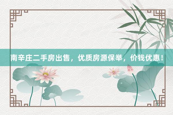 南辛庄二手房出售，优质房源保举，价钱优惠！
