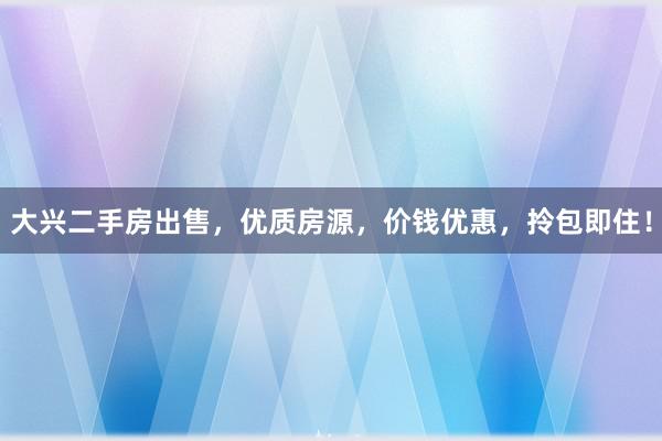 大兴二手房出售，优质房源，价钱优惠，拎包即住！