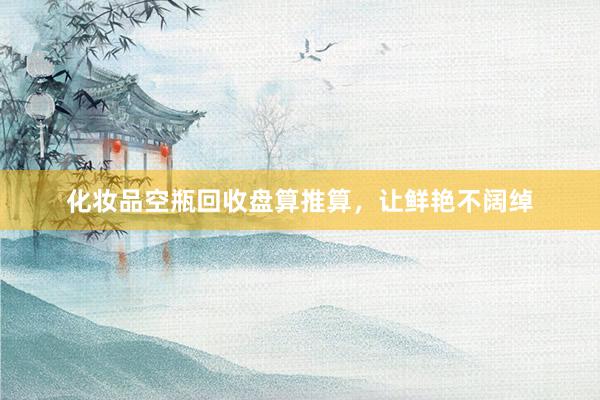 化妆品空瓶回收盘算推算，让鲜艳不阔绰