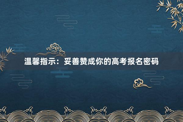 温馨指示：妥善赞成你的高考报名密码