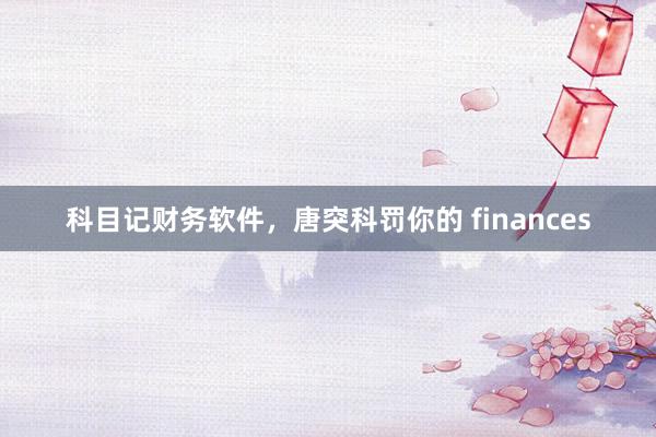 科目记财务软件，唐突科罚你的 finances