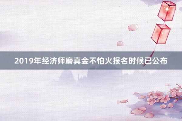 2019年经济师磨真金不怕火报名时候已公布