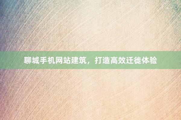 聊城手机网站建筑，打造高效迁徙体验