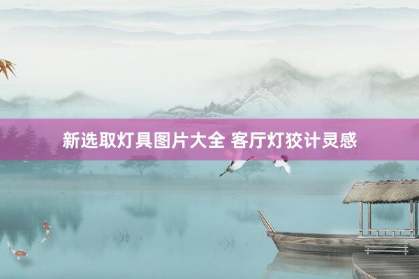 新选取灯具图片大全 客厅灯狡计灵感