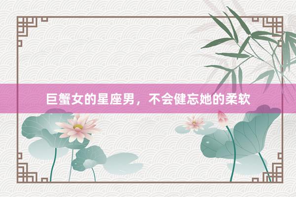 巨蟹女的星座男，不会健忘她的柔软