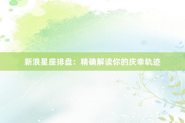 新浪星座排盘：精确解读你的庆幸轨迹