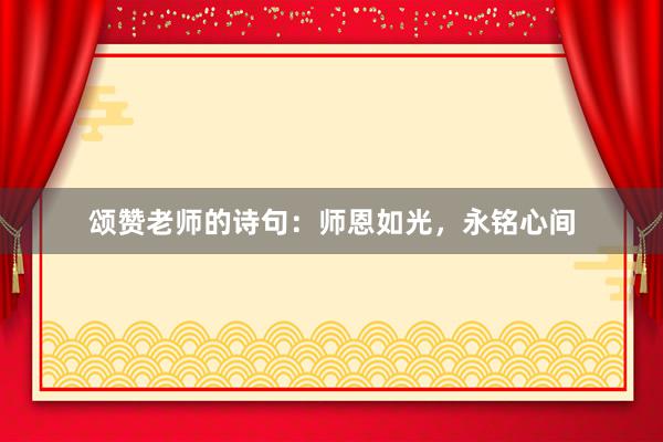 颂赞老师的诗句：师恩如光，永铭心间