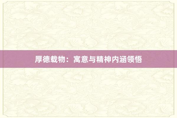 厚德载物：寓意与精神内涵领悟