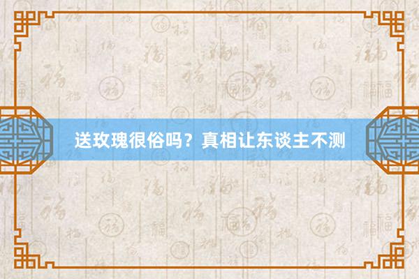 送玫瑰很俗吗？真相让东谈主不测