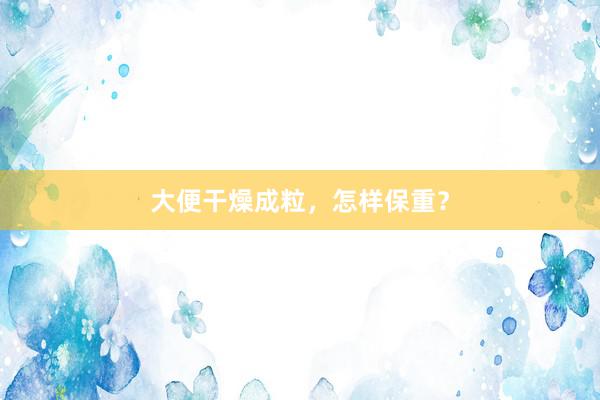 大便干燥成粒，怎样保重？