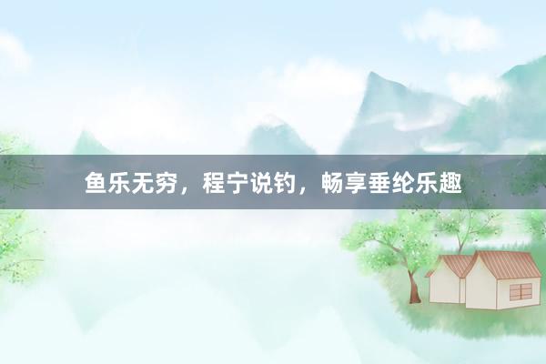 鱼乐无穷，程宁说钓，畅享垂纶乐趣